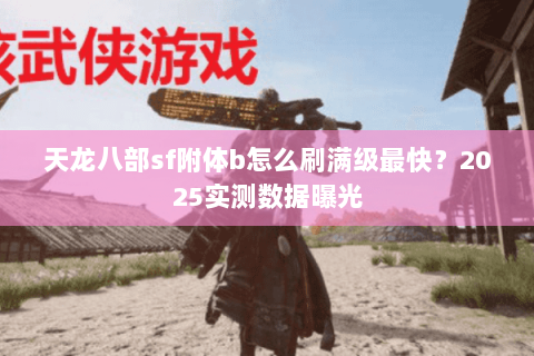 天龙八部sf附体b怎么刷满级最快?2025实测数据曝光 天龙八部sf附体b怎么刷满级最快?2025实测数据曝光