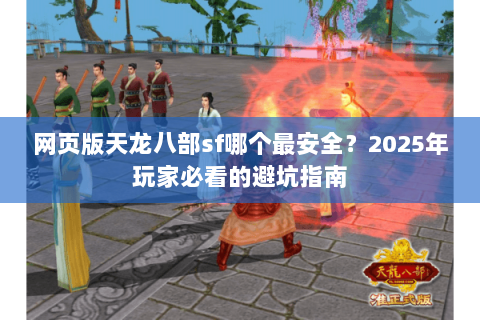 网页版天龙八部sf哪个最安全？2025年玩家必看的避坑指南