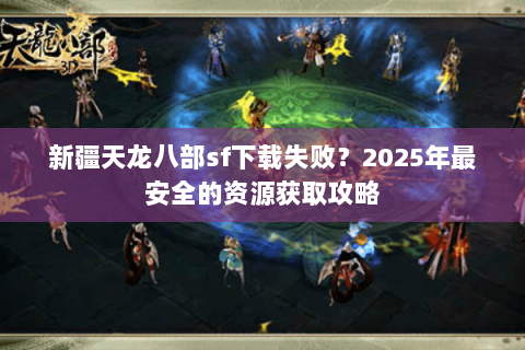 新疆天龙八部sf下载失败?2025年最安全的资源获取攻略 新疆天龙八部sf下载失败?2025年最安全的资源获取攻略
