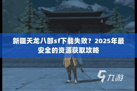 新疆天龙八部sf下载失败?2025年最安全的资源获取攻略 新疆天龙八部sf下载失败?2025年最安全的资源获取攻略