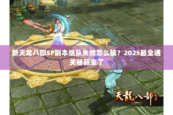 新天龙八部SF副本组队失败怎么破?2025最全通关秘籍来了 新天龙八部SF副本组队失败怎么破?2025最全通关秘籍来了