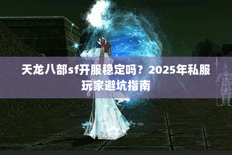 天龙八部sf开服稳定吗？2025年私服玩家避坑指南