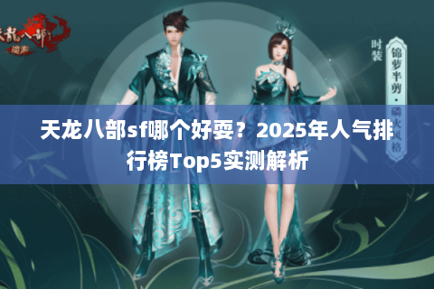 天龙八部sf哪个好耍?2025年人气排行榜Top5实测解析 天龙八部sf哪个好耍?2025年人气排行榜Top5实测解析