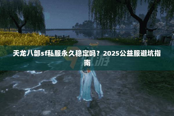 天龙八部sf私服永久稳定吗?2025公益服避坑指南 天龙八部sf私服永久稳定吗?2025公益服避坑指南