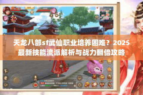 天龙八部sf武仙职业培养困难?2025最新技能流派解析与战力翻倍攻略 天龙八部sf武仙职业培养困难?2025最新技能流派解析与战力翻倍攻略