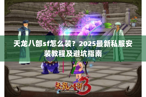 天龙八部sf怎么装?2025最新私服安装教程及避坑指南 天龙八部sf怎么装?2025最新私服安装教程及避坑指南