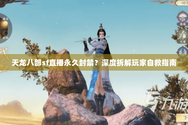 天龙八部sf直播永久封禁?深度拆解玩家自救指南 天龙八部sf直播永久封禁?深度拆解玩家自救指南