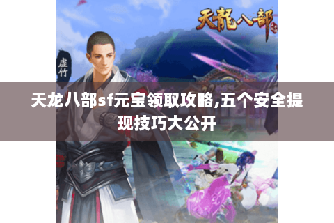 天龙八部sf元宝领取攻略,五个安全提现技巧大公开 天龙八部sf元宝领取攻略,五个安全提现技巧大公开