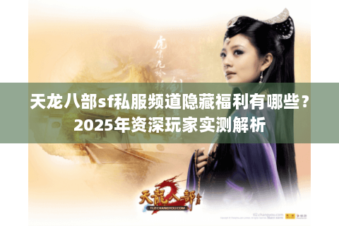 天龙八部sf私服频道隐藏福利有哪些?2025年资深玩家实测解析 天龙八部sf私服频道隐藏福利有哪些?2025年资深玩家实测解析