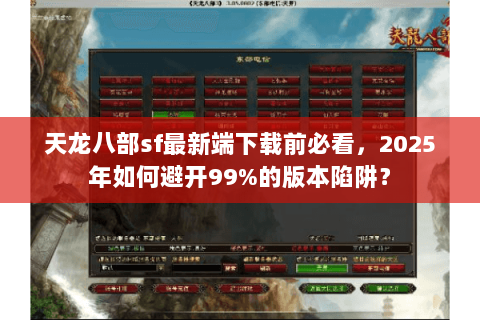 天龙八部sf最新端下载前必看,2025年如何避开99%的版本陷阱? 天龙八部sf最新端下载前必看,2025年如何避开99%的版本陷阱?