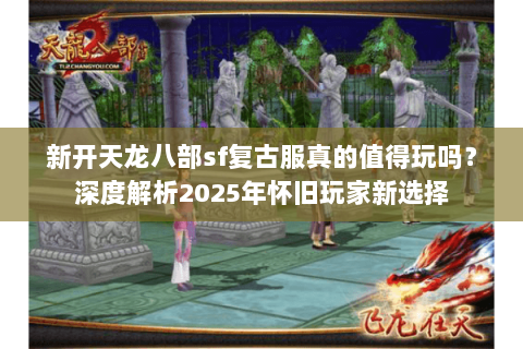 新开天龙八部sf复古服真的值得玩吗?深度解析2025年怀旧玩家新选择 新开天龙八部sf复古服真的值得玩吗?深度解析2025年怀旧玩家新选择