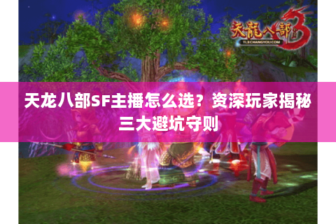 天龙八部SF主播怎么选?资深玩家揭秘三大避坑守则 天龙八部SF主播怎么选?资深玩家揭秘三大避坑守则