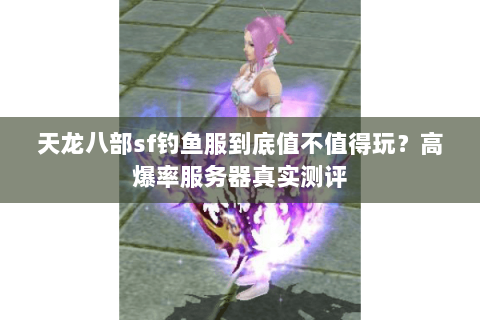 天龙八部sf钓鱼服到底值不值得玩?高爆率服务器真实测评 天龙八部sf钓鱼服到底值不值得玩?高爆率服务器真实测评