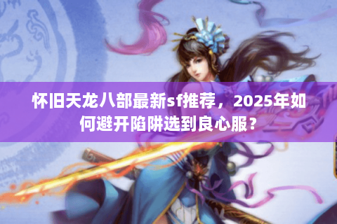 怀旧天龙八部最新sf推荐,2025年如何避开陷阱选到良心服? 怀旧天龙八部最新sf推荐,2025年如何避开陷阱选到良心服?