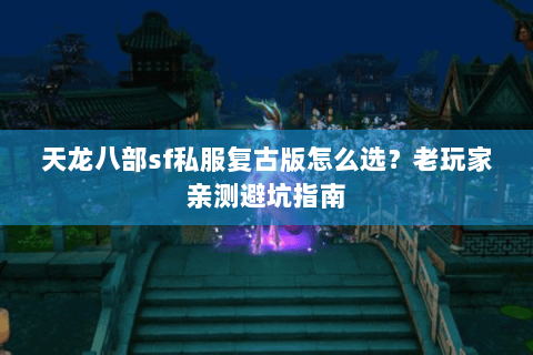天龙八部sf私服复古版怎么选?老玩家亲测避坑指南 天龙八部sf私服复古版怎么选?老玩家亲测避坑指南