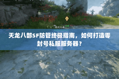 天龙八部SF防管终极指南,如何打造零封号私服服务器? 天龙八部SF防管终极指南,如何打造零封号私服服务器?