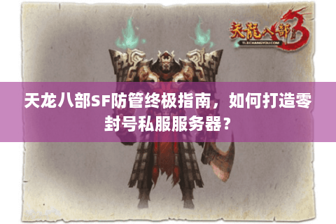 天龙八部SF防管终极指南,如何打造零封号私服服务器? 天龙八部SF防管终极指南,如何打造零封号私服服务器?