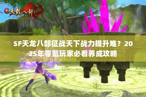SF天龙八部征战天下战力提升难?2025年零氪玩家必看养成攻略 SF天龙八部征战天下战力提升难?2025年零氪玩家必看养成攻略