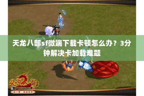 天龙八部sf微端下载卡顿怎么办?3分钟解决卡加载难题 天龙八部sf微端下载卡顿怎么办?3分钟解决卡加载难题