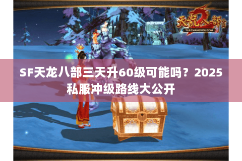 SF天龙八部三天升60级可能吗?2025私服冲级路线大公开 SF天龙八部三天升60级可能吗?2025私服冲级路线大公开