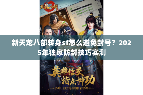 新天龙八部转身sf怎么避免封号?2025年独家防封技巧实测 新天龙八部转身sf怎么避免封号?2025年独家防封技巧实测
