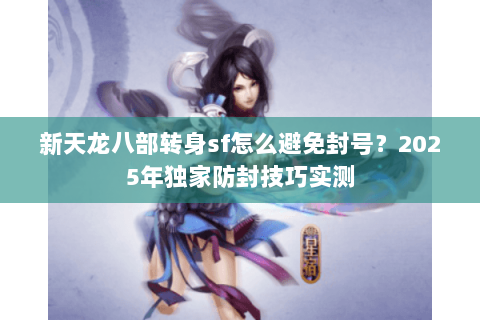 新天龙八部转身sf怎么避免封号?2025年独家防封技巧实测 新天龙八部转身sf怎么避免封号?2025年独家防封技巧实测