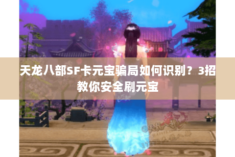 天龙八部SF卡元宝骗局如何识别?3招教你安全刷元宝 天龙八部SF卡元宝骗局如何识别?3招教你安全刷元宝