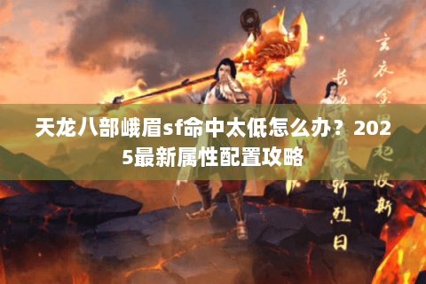 天龙八部峨眉sf命中太低怎么办?2025最新属性配置攻略 天龙八部峨眉sf命中太低怎么办?2025最新属性配置攻略