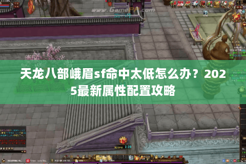 天龙八部峨眉sf命中太低怎么办?2025最新属性配置攻略 天龙八部峨眉sf命中太低怎么办?2025最新属性配置攻略