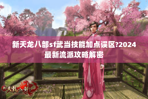 新天龙八部sf武当技能加点误区?2024最新流派攻略解密 新天龙八部sf武当技能加点误区?2024最新流派攻略解密