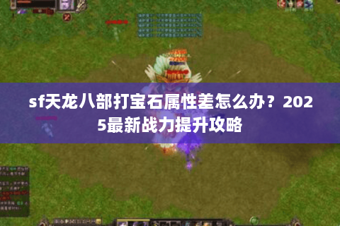 sf天龙八部打宝石属性差怎么办?2025最新战力提升攻略 sf天龙八部打宝石属性差怎么办?2025最新战力提升攻略