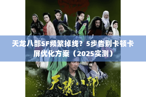 天龙八部SF频繁掉线?5步告别卡顿卡屏优化方案(2025实测) 天龙八部SF频繁掉线?5步告别卡顿卡屏优化方案(2025实测)