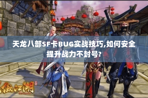 天龙八部SF卡BUG实战技巧,如何安全提升战力不封号? 天龙八部SF卡BUG实战技巧,如何安全提升战力不封号?