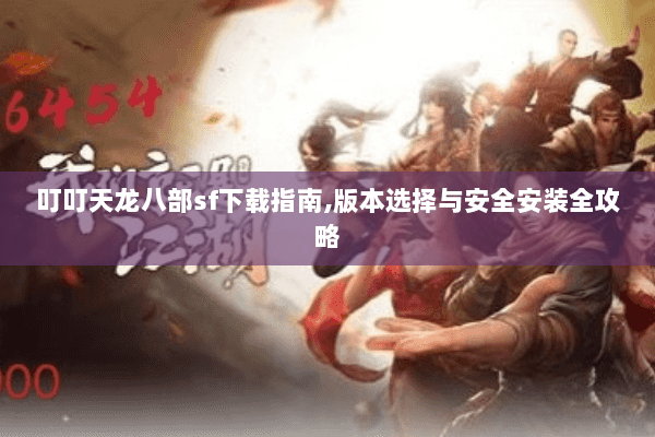 叮叮天龙八部sf下载指南,版本选择与安全安装全攻略 叮叮天龙八部sf下载指南,版本选择与安全安装全攻略