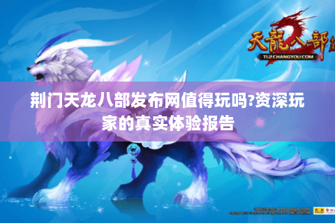 荆门天龙八部发布网值得玩吗?资深玩家的真实体验报告 荆门天龙八部发布网值得玩吗?资深玩家的真实体验报告