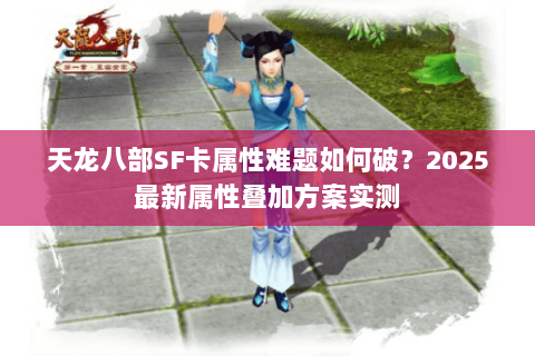 天龙八部SF卡属性难题如何破?2025最新属性叠加方案实测 天龙八部SF卡属性难题如何破?2025最新属性叠加方案实测
