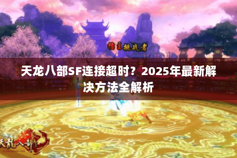 天龙八部SF连接超时?2025年最新解决方法全解析 天龙八部SF连接超时?2025年最新解决方法全解析