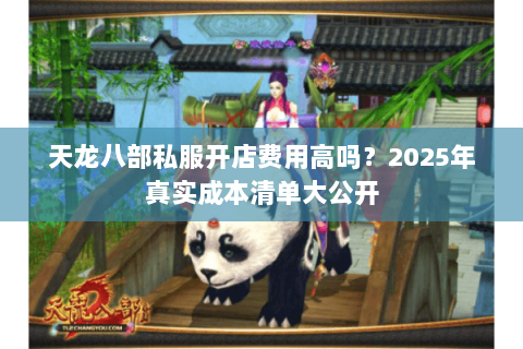 天龙八部私服开店费用高吗?2025年真实成本清单大公开 天龙八部私服开店费用高吗?2025年真实成本清单大公开