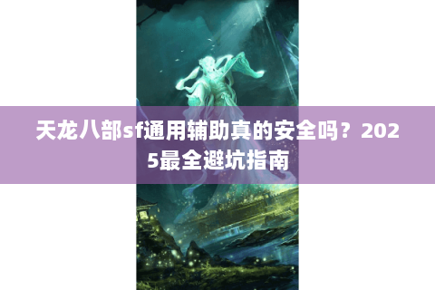 天龙八部sf通用辅助真的安全吗?2025最全避坑指南 天龙八部sf通用辅助真的安全吗?2025最全避坑指南