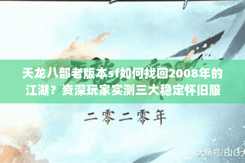 天龙八部老版本sf如何找回2008年的江湖?资深玩家实测三大稳定怀旧服 天龙八部老版本sf如何找回2008年的江湖?资深玩家实测三大稳定怀旧服