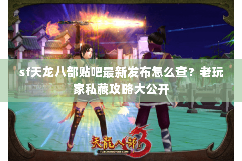 sf天龙八部贴吧最新发布怎么查?老玩家私藏攻略大公开 sf天龙八部贴吧最新发布怎么查?老玩家私藏攻略大公开