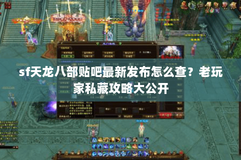 sf天龙八部贴吧最新发布怎么查?老玩家私藏攻略大公开 sf天龙八部贴吧最新发布怎么查?老玩家私藏攻略大公开
