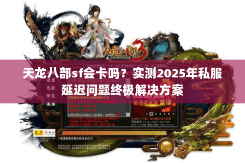 天龙八部sf会卡吗?实测2025年私服延迟问题终极解决方案 天龙八部sf会卡吗?实测2025年私服延迟问题终极解决方案