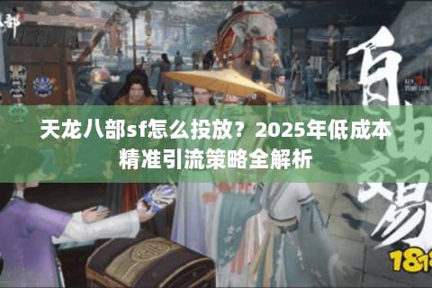 天龙八部sf怎么投放?2025年低成本精准引流策略全解析 天龙八部sf怎么投放?2025年低成本精准引流策略全解析