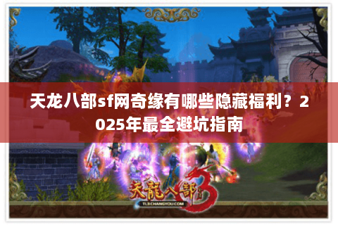 天龙八部sf网奇缘有哪些隐藏福利?2025年最全避坑指南 天龙八部sf网奇缘有哪些隐藏福利?2025年最全避坑指南