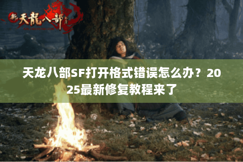 天龙八部SF打开格式错误怎么办?2025最新修复教程来了 天龙八部SF打开格式错误怎么办?2025最新修复教程来了