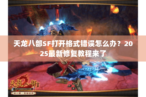 天龙八部SF打开格式错误怎么办?2025最新修复教程来了 天龙八部SF打开格式错误怎么办?2025最新修复教程来了