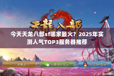 今天天龙八部sf哪家最火?2025年实测人气TOP3服务器推荐 今天天龙八部sf哪家最火?2025年实测人气TOP3服务器推荐