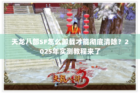 天龙八部SF怎么卸载才能彻底清除?2025年实测教程来了 天龙八部SF怎么卸载才能彻底清除?2025年实测教程来了