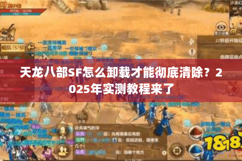 天龙八部SF怎么卸载才能彻底清除?2025年实测教程来了 天龙八部SF怎么卸载才能彻底清除?2025年实测教程来了